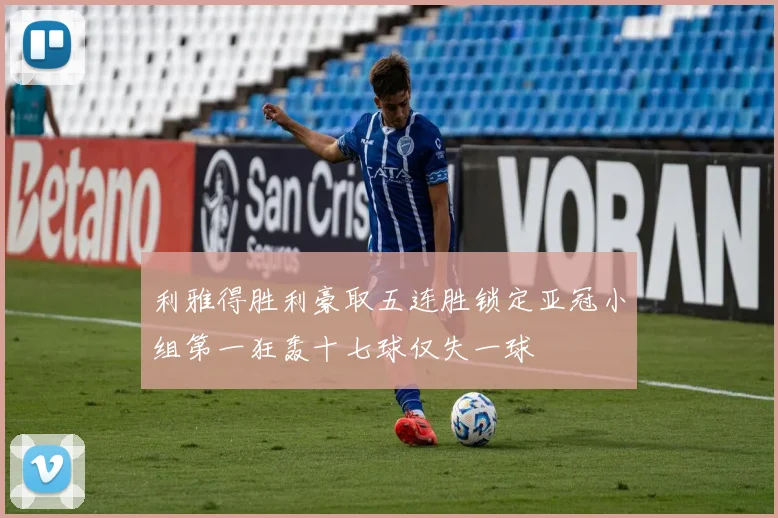 利雅得胜利豪取五连胜锁定亚冠小组第一狂轰十七球仅失一球