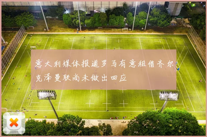 意大利媒体报道罗马有意租借齐尔克泽曼联尚未做出回应