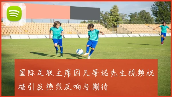 国际足联主席因凡蒂诺先生视频祝福引发热烈反响与期待