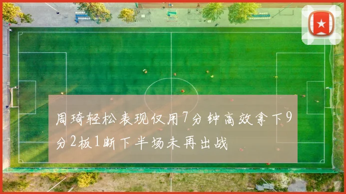 周琦轻松表现仅用7分钟高效拿下9分2板1断下半场未再出战