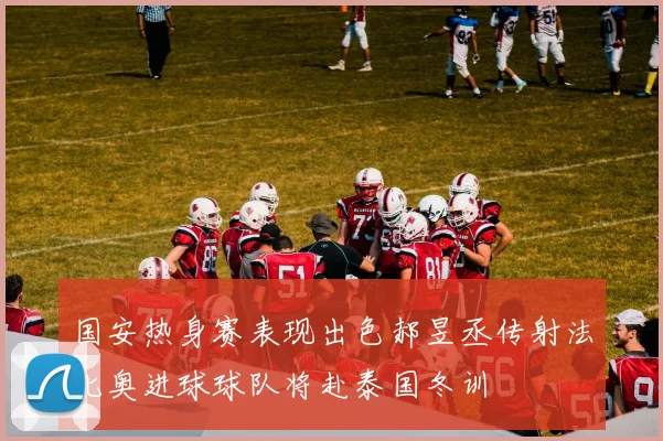 国安热身赛表现出色郝昱丞传射法比奥进球球队将赴泰国冬训