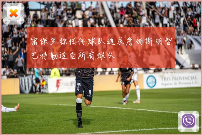 富保罗称任何球队追求詹姆斯明智巴特勒适合所有球队