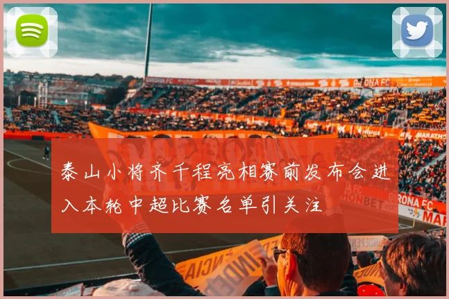 泰山小将齐千程亮相赛前发布会进入本轮中超比赛名单引关注