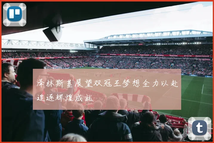 泽林斯基展望双冠王梦想全力以赴追逐辉煌成就