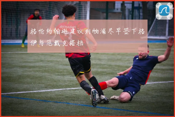 格伦约翰逊建议利物浦尽早签下格伊与范戴克搭档