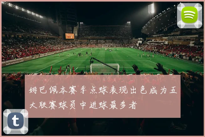 姆巴佩本赛季点球表现出色成为五大联赛球员中进球最多者
