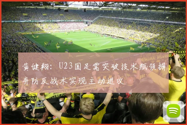 黄健翔：U23国足需突破技术瓶颈摒弃防反战术实现主动进攻