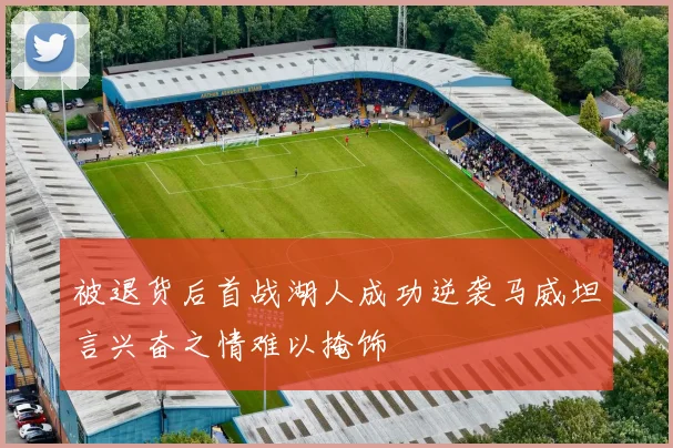 被退货后首战湖人成功逆袭马威坦言兴奋之情难以掩饰