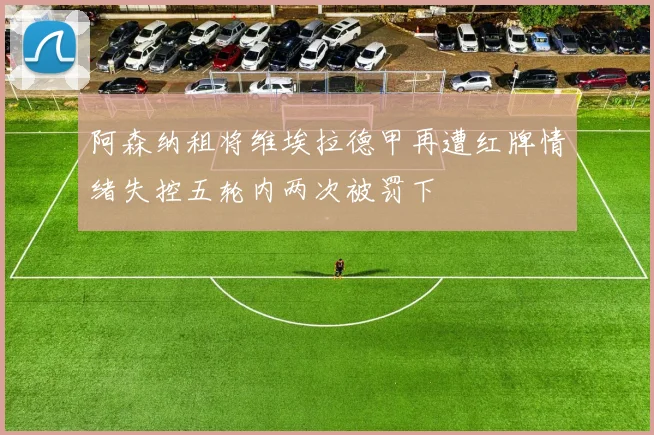 阿森纳租将维埃拉德甲再遭红牌情绪失控五轮内两次被罚下