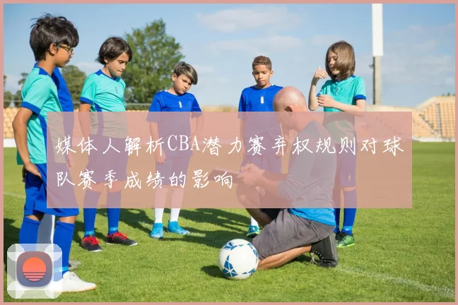 媒体人解析CBA潜力赛弃权规则对球队赛季成绩的影响