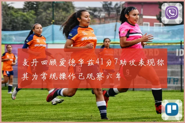 麦丹回顾爱德华兹41分7助攻表现称其为常规操作已观察六年