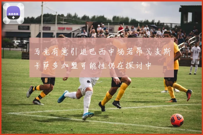 马竞有意引进巴西中场若昂戈麦斯卡萨多加盟可能性仍在探讨中
