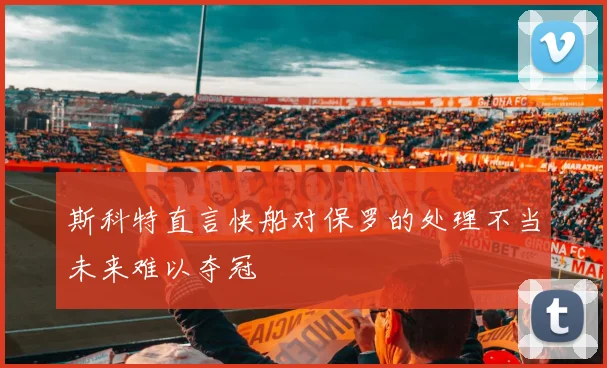 斯科特直言快船对保罗的处理不当未来难以夺冠