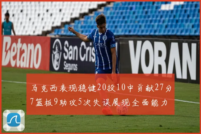 马克西表现稳健20投10中贡献27分7篮板9助攻5次失误展现全面能力