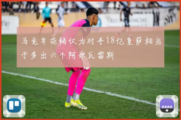 马竞年花销仅为对手18亿皇萨相当于多出六个阿尔瓦雷斯