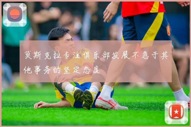 莫斯克拉专注俱乐部发展不急于其他事务的坚定态度
