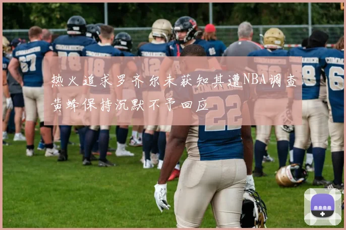 热火追求罗齐尔未获知其遭NBA调查黄蜂保持沉默不予回应