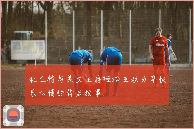 杜兰特与美女主持轻松互动分享快乐心情的背后故事