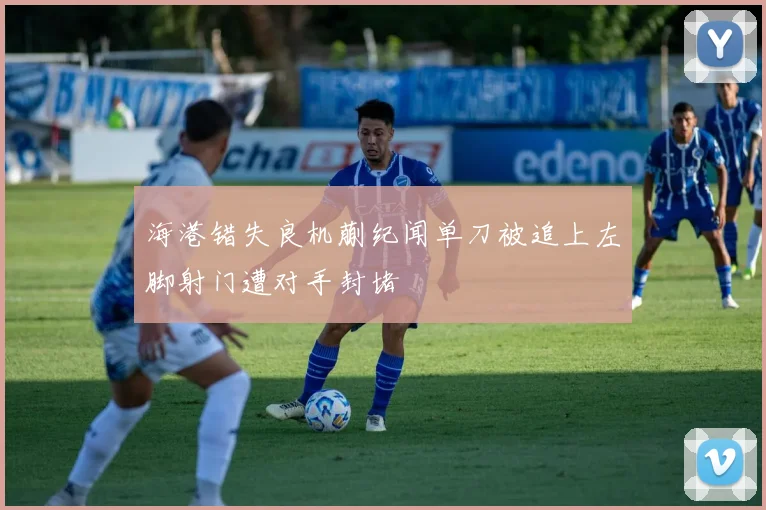 海港错失良机蒯纪闻单刀被追上左脚射门遭对手封堵