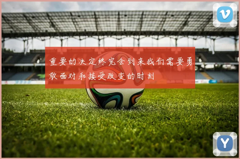 重要的决定终究会到来我们需要勇敢面对和接受改变的时刻