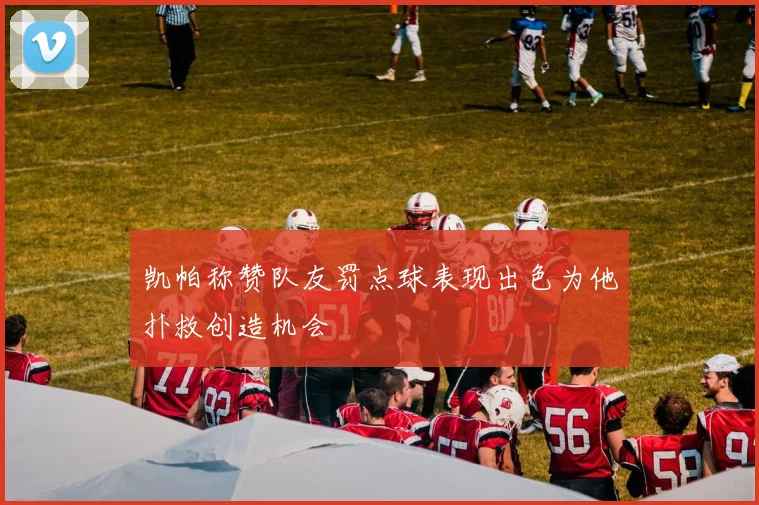凯帕称赞队友罚点球表现出色为他扑救创造机会