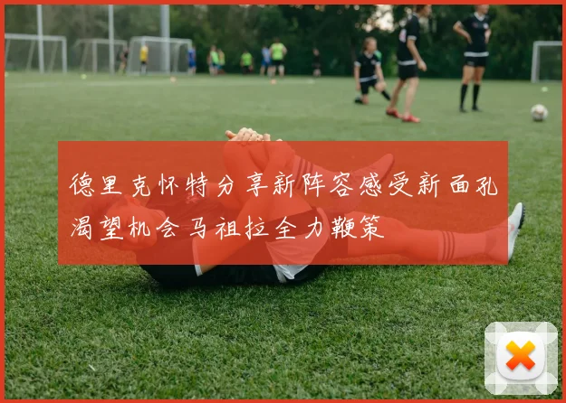 德里克怀特分享新阵容感受新面孔渴望机会马祖拉全力鞭策