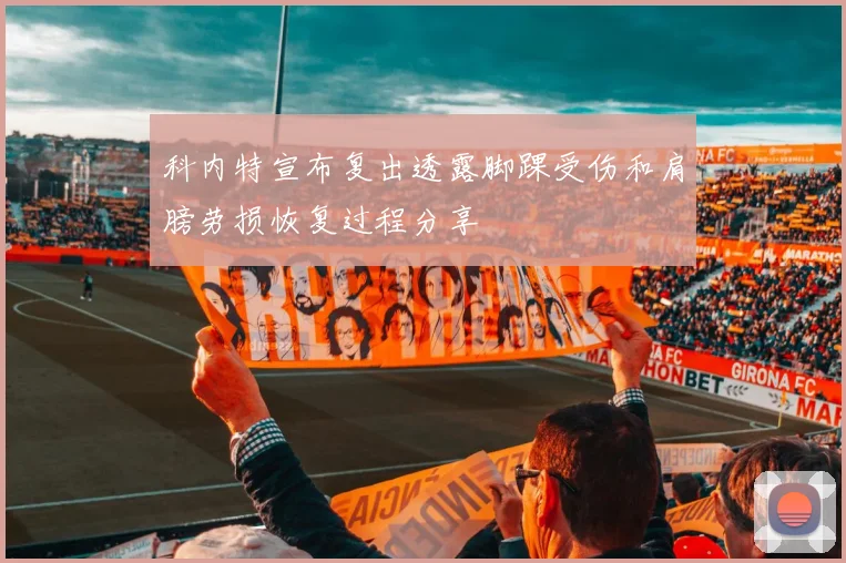 科内特宣布复出透露脚踝受伤和肩膀劳损恢复过程分享