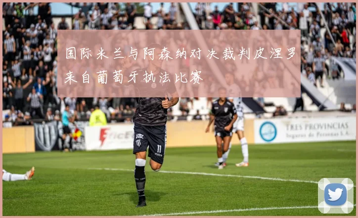 国际米兰与阿森纳对决裁判皮涅罗来自葡萄牙执法比赛