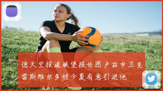 德天空报道狼堡报价图卢兹中卫克雷斯维尔多特今夏有意引进他