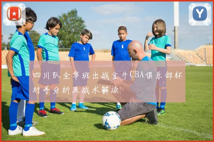 四川队全华班出战金牛CBA俱乐部杯对手分析及战术解读