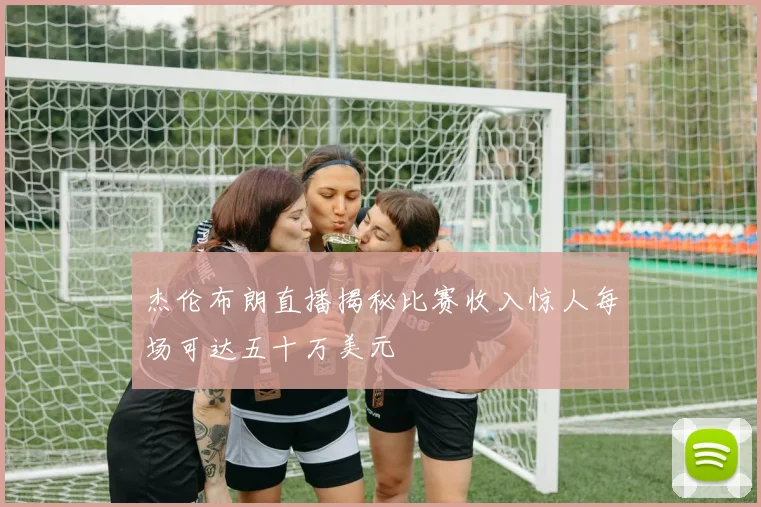 杰伦布朗直播揭秘比赛收入惊人每场可达五十万美元