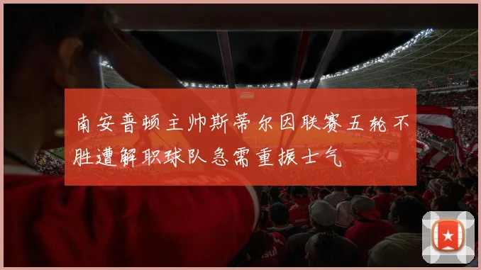 南安普顿主帅斯蒂尔因联赛五轮不胜遭解职球队急需重振士气