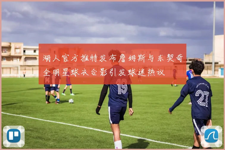 湖人官方推特发布詹姆斯与东契奇全明星球衣合影引发球迷热议