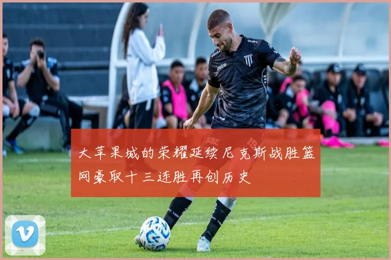 大苹果城的荣耀延续尼克斯战胜篮网豪取十三连胜再创历史