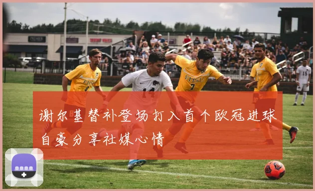 谢尔基替补登场打入首个欧冠进球自豪分享社媒心情