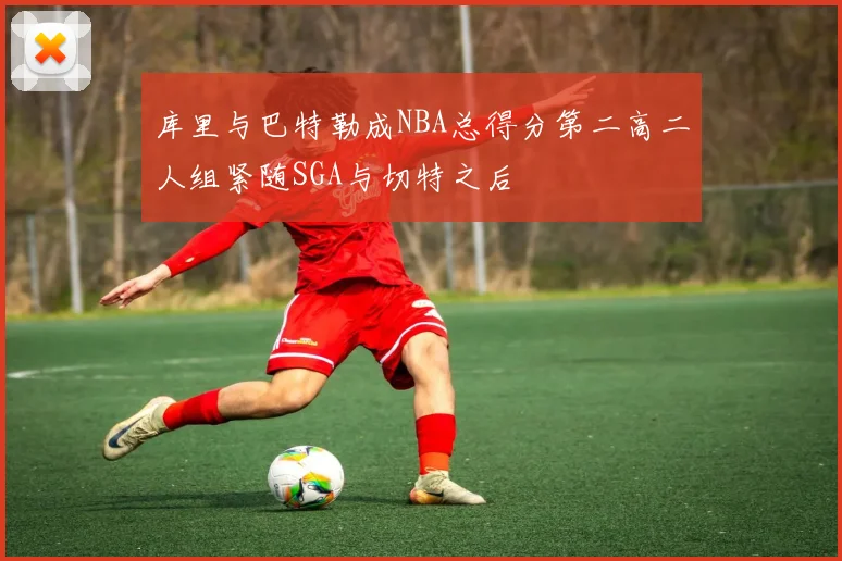 库里与巴特勒成NBA总得分第二高二人组紧随SGA与切特之后