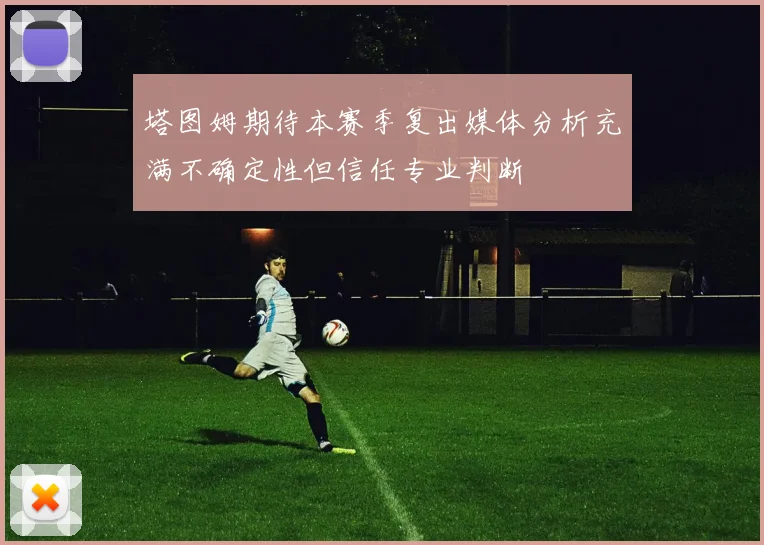 塔图姆期待本赛季复出媒体分析充满不确定性但信任专业判断